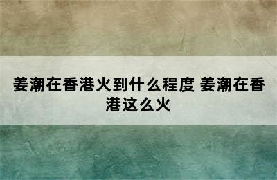 姜潮在香港火到什么程度 姜潮在香港这么火